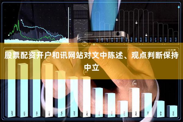 股票配资开户和讯网站对文中陈述、观点判断保持中立