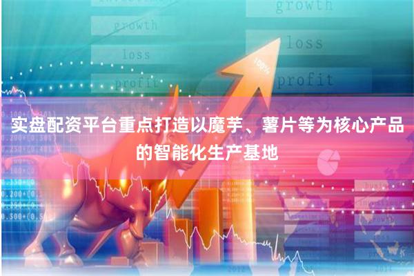 实盘配资平台重点打造以魔芋、薯片等为核心产品的智能化生产基地