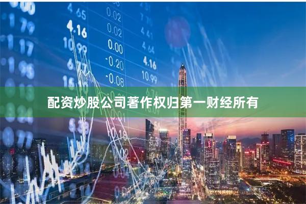 配资炒股公司著作权归第一财经所有
