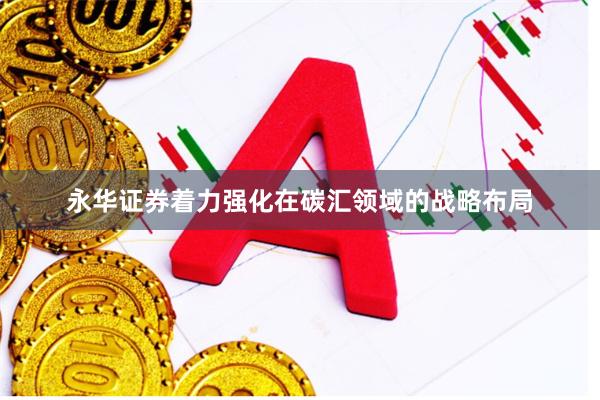 永华证券着力强化在碳汇领域的战略布局