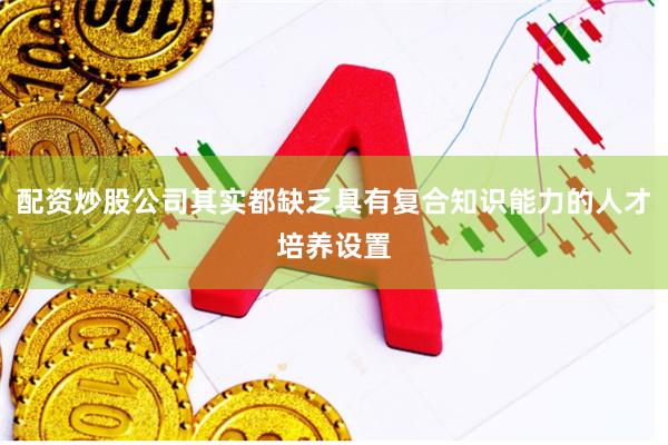 配资炒股公司其实都缺乏具有复合知识能力的人才培养设置