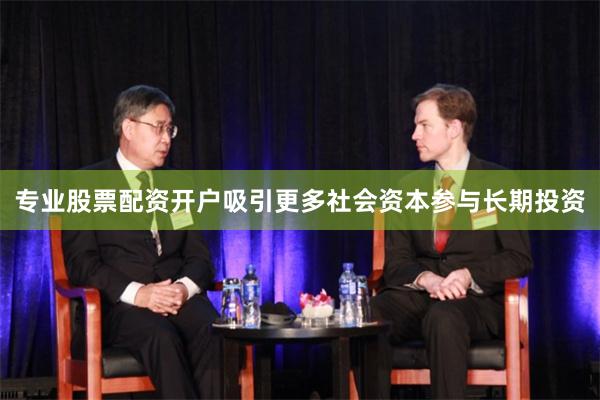 专业股票配资开户吸引更多社会资本参与长期投资
