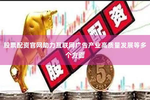 股票配资官网助力互联网广告产业高质量发展等多个方面