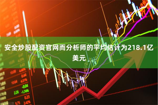 安全炒股配资官网而分析师的平均估计为218.1亿美元