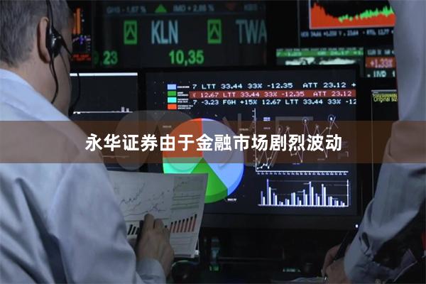 永华证券由于金融市场剧烈波动
