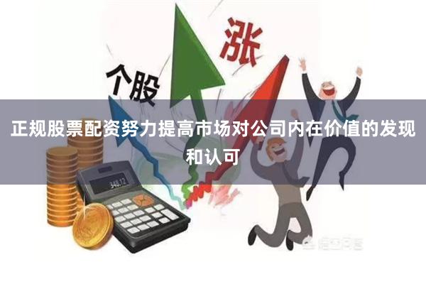 正规股票配资努力提高市场对公司内在价值的发现和认可