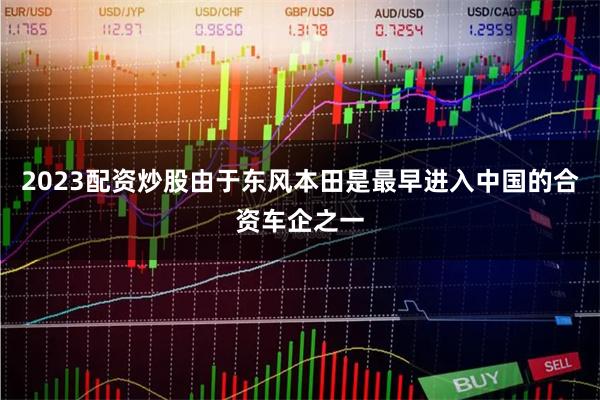 2023配资炒股由于东风本田是最早进入中国的合资车企之一