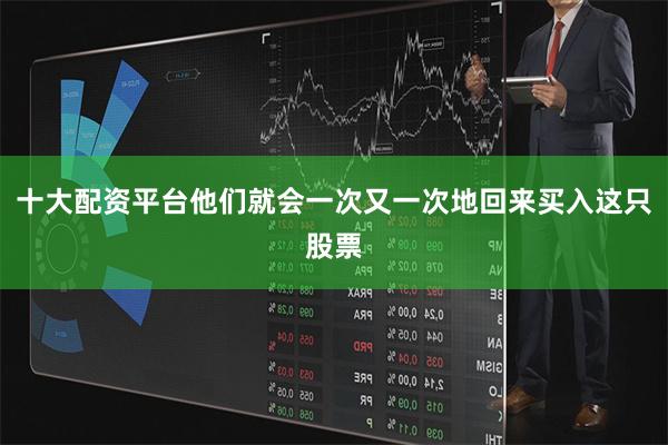 十大配资平台他们就会一次又一次地回来买入这只股票