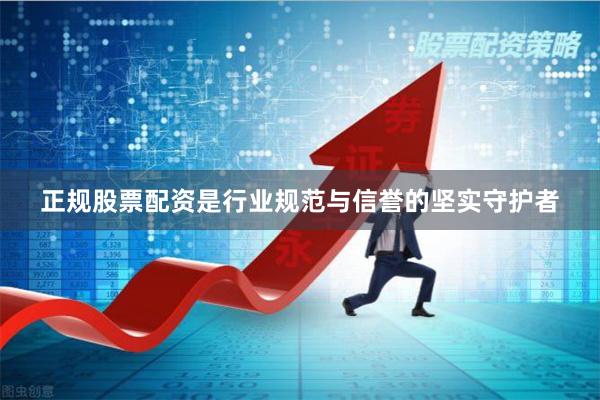 正规股票配资是行业规范与信誉的坚实守护者