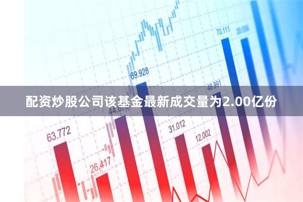 配资炒股公司该基金最新成交量为2.00亿份