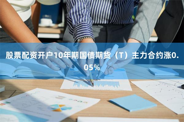 股票配资开户10年期国债期货（T）主力合约涨0.05%