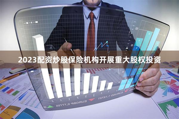 2023配资炒股保险机构开展重大股权投资