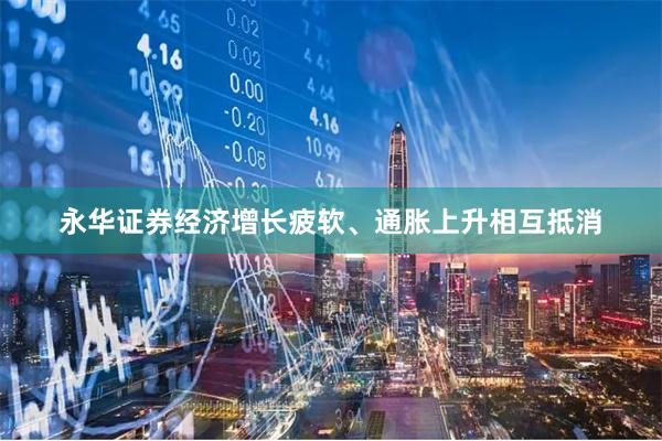 永华证券经济增长疲软、通胀上升相互抵消