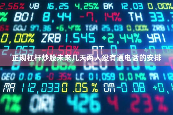 正规杠杆炒股未来几天两人没有通电话的安排